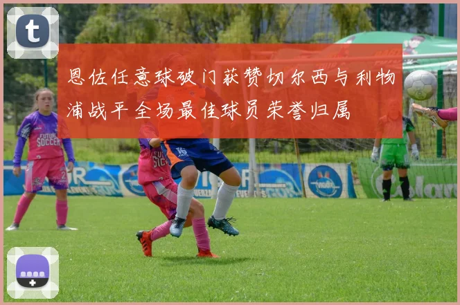 恩佐任意球破门获赞切尔西与利物浦战平全场最佳球员荣誉归属