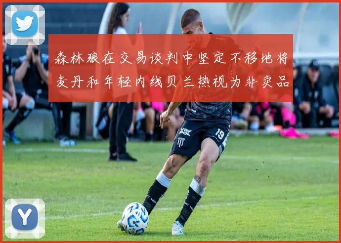 森林狼在交易谈判中坚定不移地将麦丹和年轻内线贝兰热视为非卖品