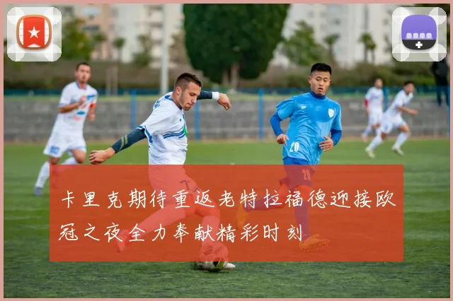 卡里克期待重返老特拉福德迎接欧冠之夜全力奉献精彩时刻