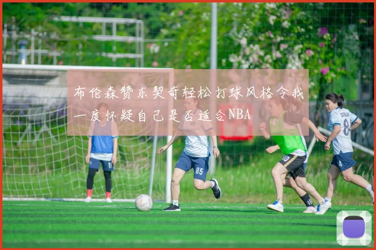 布伦森赞东契奇轻松打球风格令我一度怀疑自己是否适合NBA