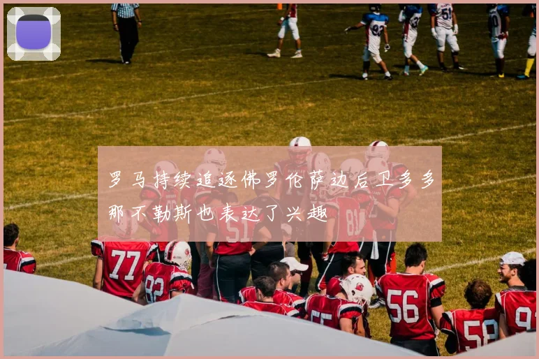 罗马持续追逐佛罗伦萨边后卫多多那不勒斯也表达了兴趣