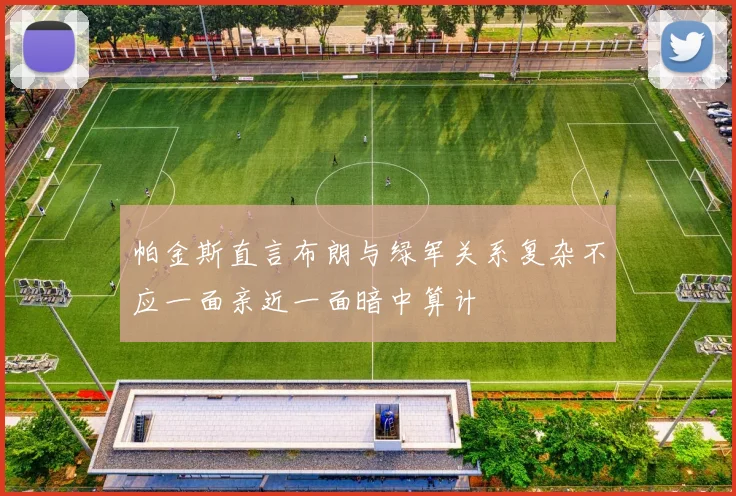 帕金斯直言布朗与绿军关系复杂不应一面亲近一面暗中算计