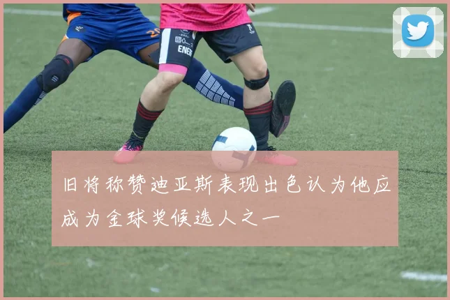 旧将称赞迪亚斯表现出色认为他应成为金球奖候选人之一
