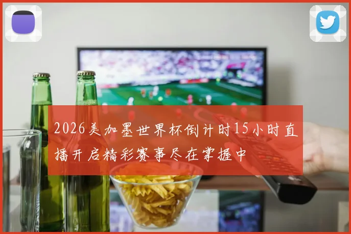 2026美加墨世界杯倒计时15小时直播开启精彩赛事尽在掌握中