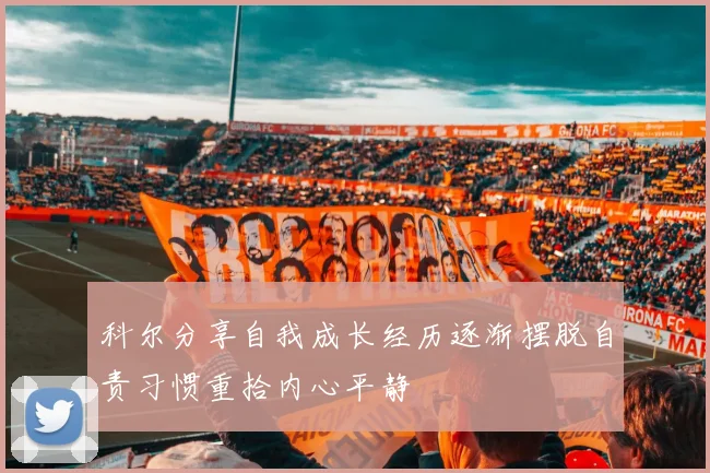 科尔分享自我成长经历逐渐摆脱自责习惯重拾内心平静