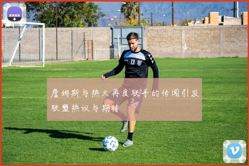 詹姆斯与热火再度联手的传闻引发联盟热议与期待