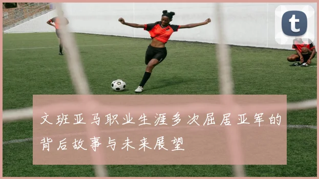 文班亚马职业生涯多次屈居亚军的背后故事与未来展望