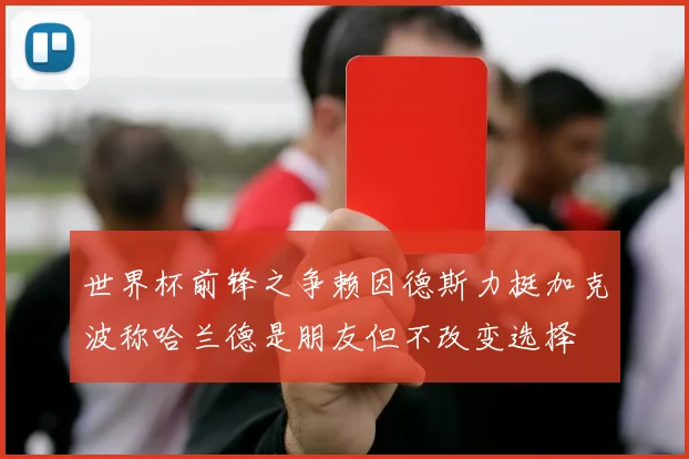 世界杯前锋之争赖因德斯力挺加克波称哈兰德是朋友但不改变选择