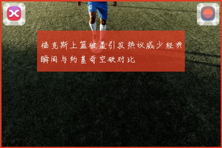 福克斯上篮被盖引发热议威少经典瞬间与约基奇空砍对比