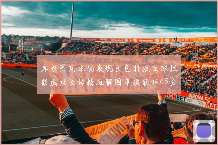 库尔图瓦本场表现出色扑救高球拦截成功长传精准解围争顶获评65分