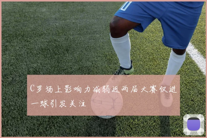 C罗场上影响力减弱近两届大赛仅进一球引发关注