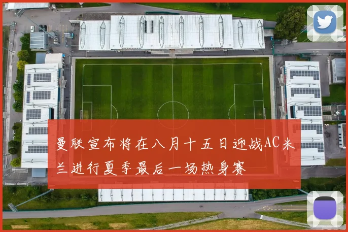 曼联宣布将在八月十五日迎战AC米兰进行夏季最后一场热身赛