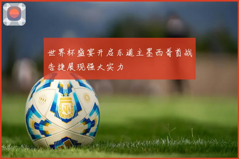 世界杯盛宴开启东道主墨西哥首战告捷展现强大实力