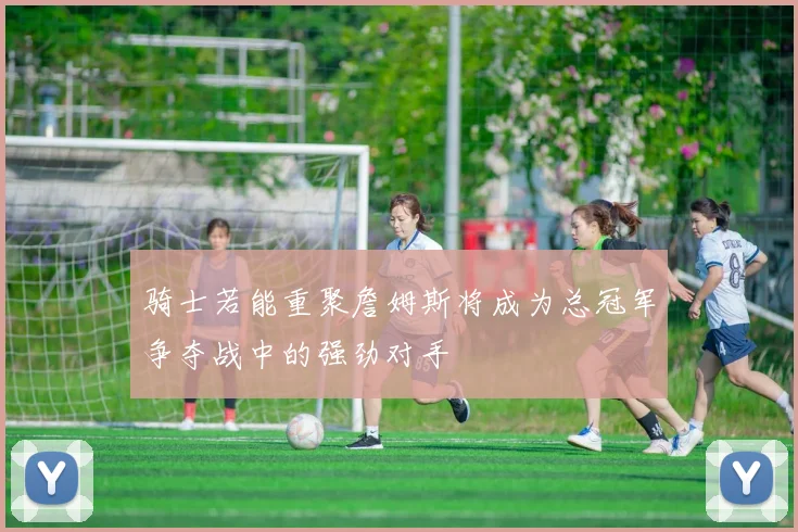 骑士若能重聚詹姆斯将成为总冠军争夺战中的强劲对手
