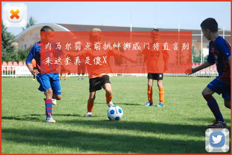 内马尔罚点前挑衅挪威门将直言别来这套真是傻X