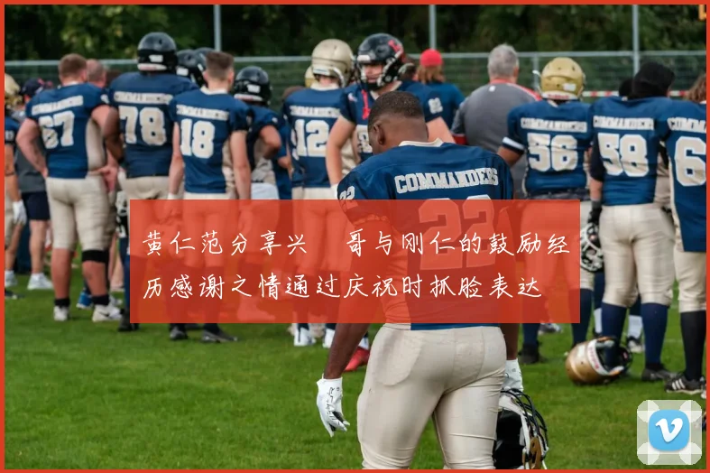 黄仁范分享兴慜哥与刚仁的鼓励经历感谢之情通过庆祝时抓脸表达