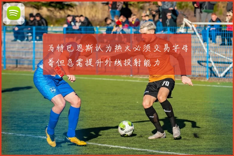 马特巴恩斯认为热火必须交易字母哥但急需提升外线投射能力