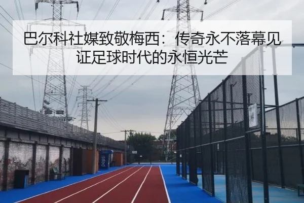 巴尔科社媒致敬梅西：传奇永不落幕见证足球时代的永恒光芒